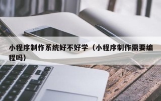 漳浦小程序制作系统好不好学（小程序制作需要编程吗）