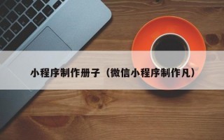 漳浦小程序制作册子（微信小程序制作凡）