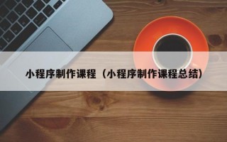 漳浦小程序制作课程（小程序制作课程总结）