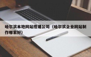 漳浦哈尔滨本地网站搭建公司（哈尔滨企业网站制作哪家好）
