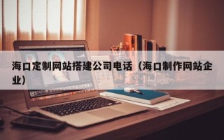 漳浦海口定制网站搭建公司电话（海口制作网站企业）