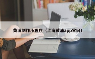 漳浦黄浦制作小程序（上海黄浦app官网）