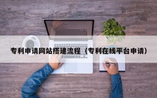 漳浦专利申请网站搭建流程（专利在线平台申请）