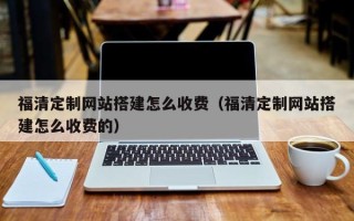 漳浦福清定制网站搭建怎么收费（福清定制网站搭建怎么收费的）