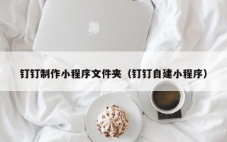 漳浦钉钉制作小程序文件夹（钉钉自建小程序）