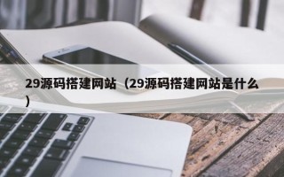 漳浦29源码搭建网站（29源码搭建网站是什么）
