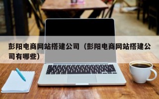 漳浦彭阳电商网站搭建公司（彭阳电商网站搭建公司有哪些）