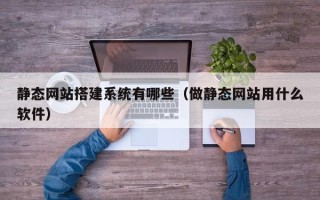 漳浦静态网站搭建系统有哪些（做静态网站用什么软件）