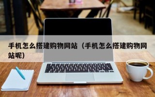 漳浦手机怎么搭建购物网站（手机怎么搭建购物网站呢）