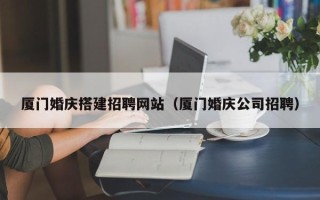 漳浦厦门婚庆搭建招聘网站（厦门婚庆公司招聘）