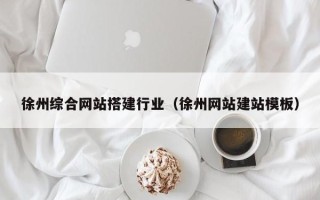 漳浦徐州综合网站搭建行业（徐州网站建站模板）