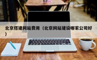 漳浦北京搭建网站费用（北京网站建设哪家公司好）
