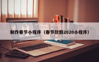 漳浦制作春节小程序（春节放假2020小程序）