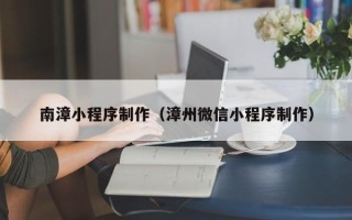 漳浦南漳小程序制作（漳州微信小程序制作）