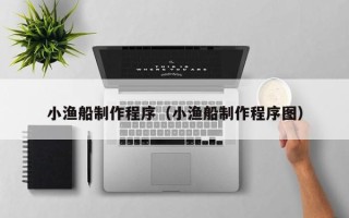 漳浦小渔船制作程序（小渔船制作程序图）