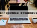 漳浦长沙外贸网站搭建公司（建外贸网站哪家公司好）