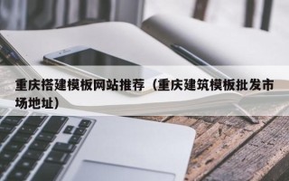 漳浦重庆搭建模板网站推荐（重庆建筑模板批发市场地址）