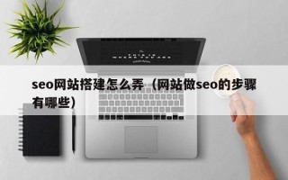 漳浦seo网站搭建怎么弄（网站做seo的步骤有哪些）